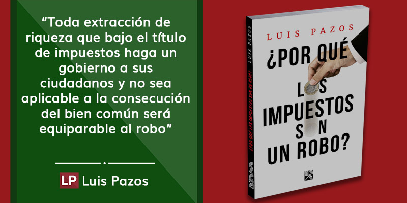 ¿por Qué Los Impuestos Son Un Robo Luis Pazos Análisis